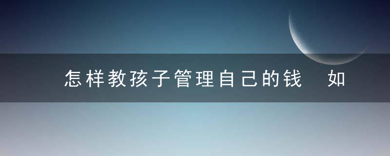 怎样教孩子管理自己的钱 如何教孩子管理自己的钱